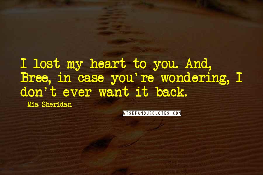 Mia Sheridan Quotes: I lost my heart to you. And, Bree, in case you're wondering, I don't ever want it back.