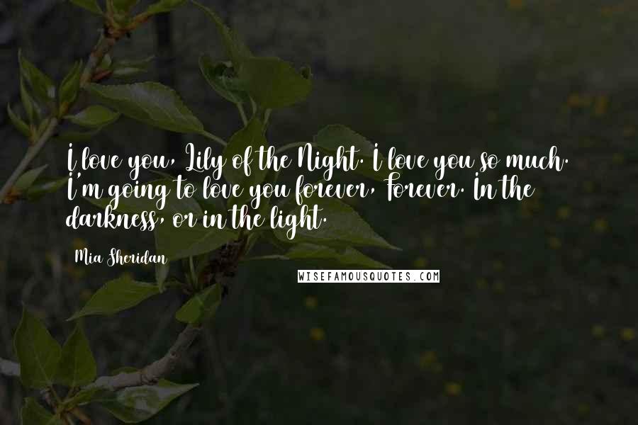 Mia Sheridan Quotes: I love you, Lily of the Night. I love you so much. I'm going to love you forever, Forever. In the darkness, or in the light.