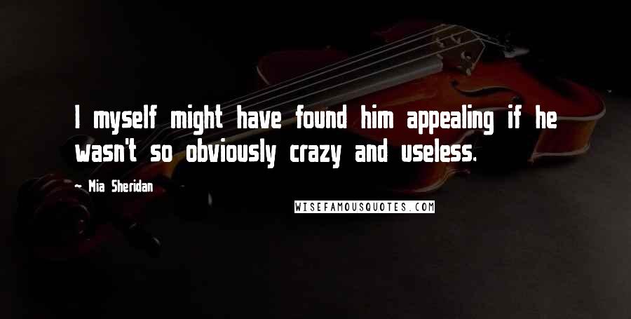 Mia Sheridan Quotes: I myself might have found him appealing if he wasn't so obviously crazy and useless.