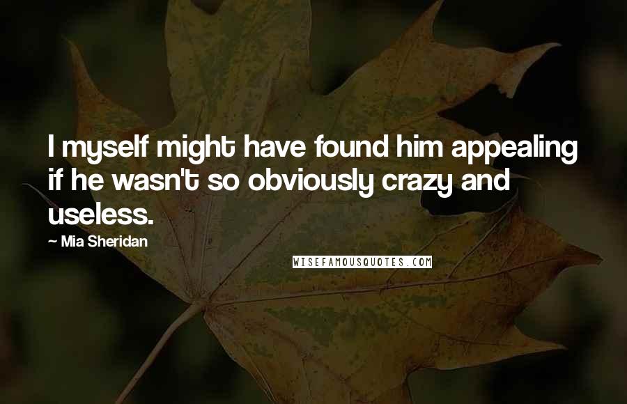 Mia Sheridan Quotes: I myself might have found him appealing if he wasn't so obviously crazy and useless.