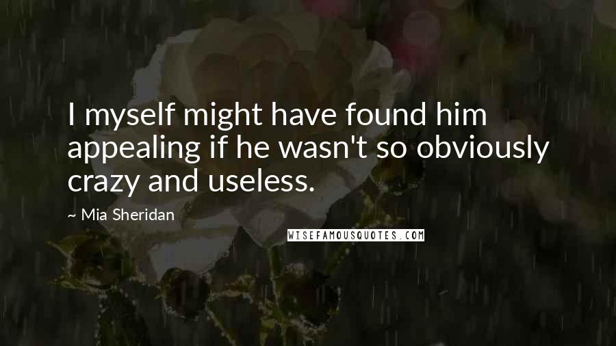 Mia Sheridan Quotes: I myself might have found him appealing if he wasn't so obviously crazy and useless.