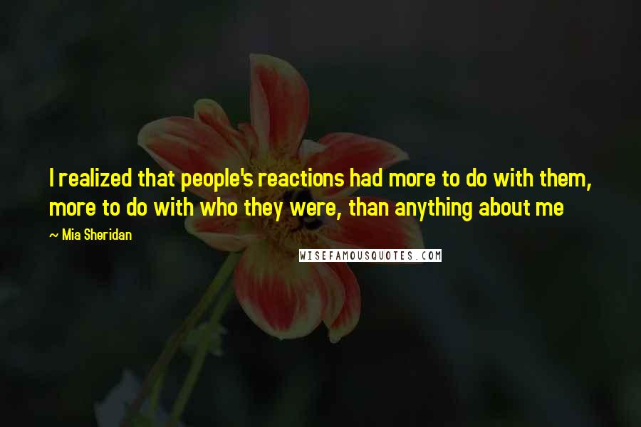 Mia Sheridan Quotes: I realized that people's reactions had more to do with them, more to do with who they were, than anything about me