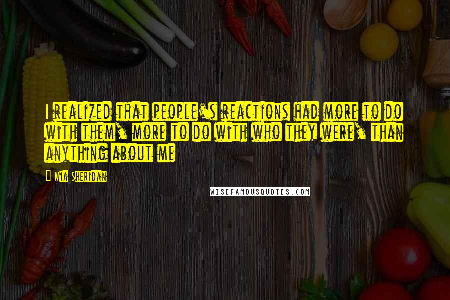 Mia Sheridan Quotes: I realized that people's reactions had more to do with them, more to do with who they were, than anything about me