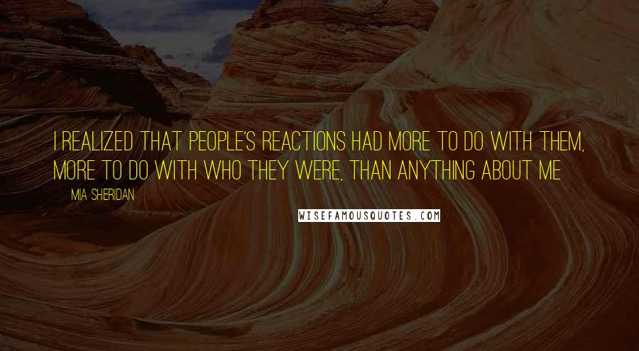 Mia Sheridan Quotes: I realized that people's reactions had more to do with them, more to do with who they were, than anything about me