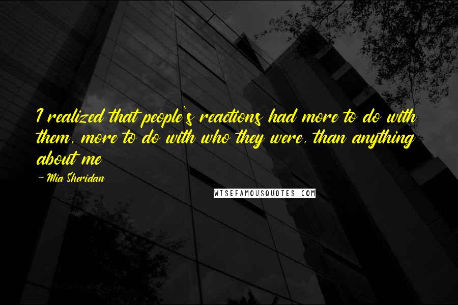 Mia Sheridan Quotes: I realized that people's reactions had more to do with them, more to do with who they were, than anything about me