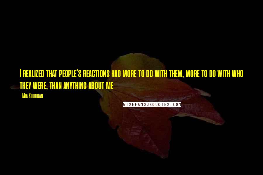 Mia Sheridan Quotes: I realized that people's reactions had more to do with them, more to do with who they were, than anything about me