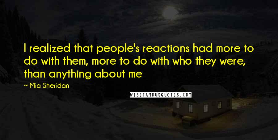 Mia Sheridan Quotes: I realized that people's reactions had more to do with them, more to do with who they were, than anything about me