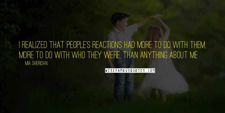 Mia Sheridan Quotes: I realized that people's reactions had more to do with them, more to do with who they were, than anything about me