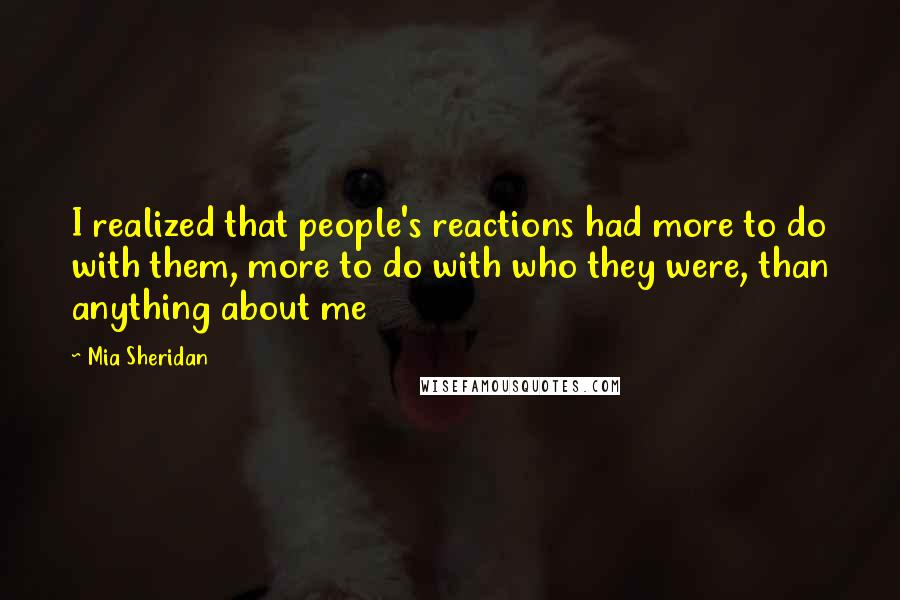 Mia Sheridan Quotes: I realized that people's reactions had more to do with them, more to do with who they were, than anything about me