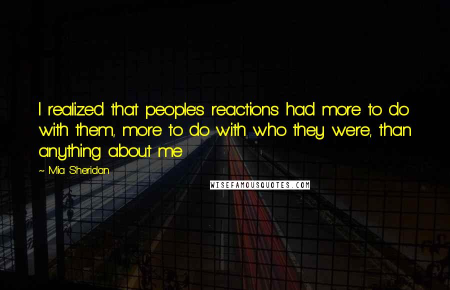 Mia Sheridan Quotes: I realized that people's reactions had more to do with them, more to do with who they were, than anything about me