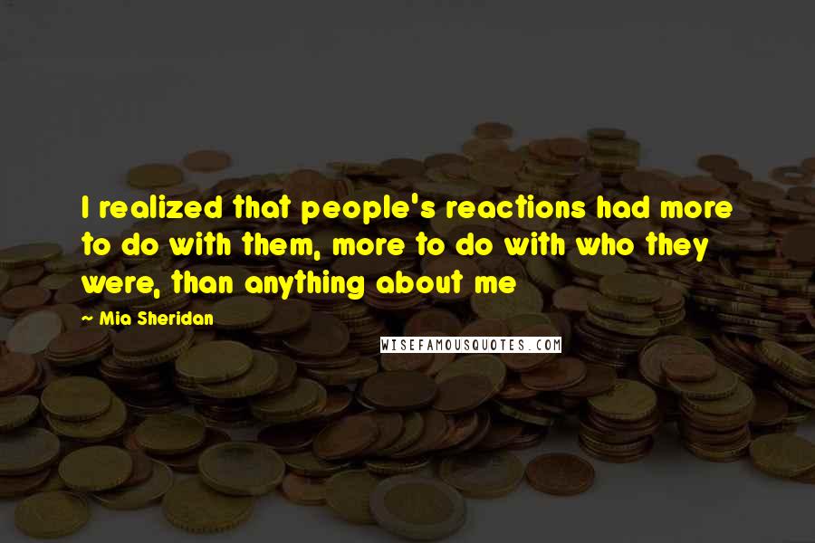 Mia Sheridan Quotes: I realized that people's reactions had more to do with them, more to do with who they were, than anything about me