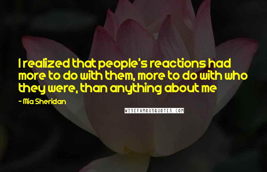 Mia Sheridan Quotes: I realized that people's reactions had more to do with them, more to do with who they were, than anything about me