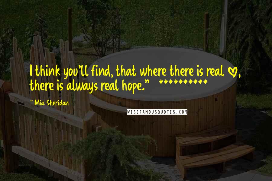 Mia Sheridan Quotes: I think you'll find, that where there is real love, there is always real hope."   **********