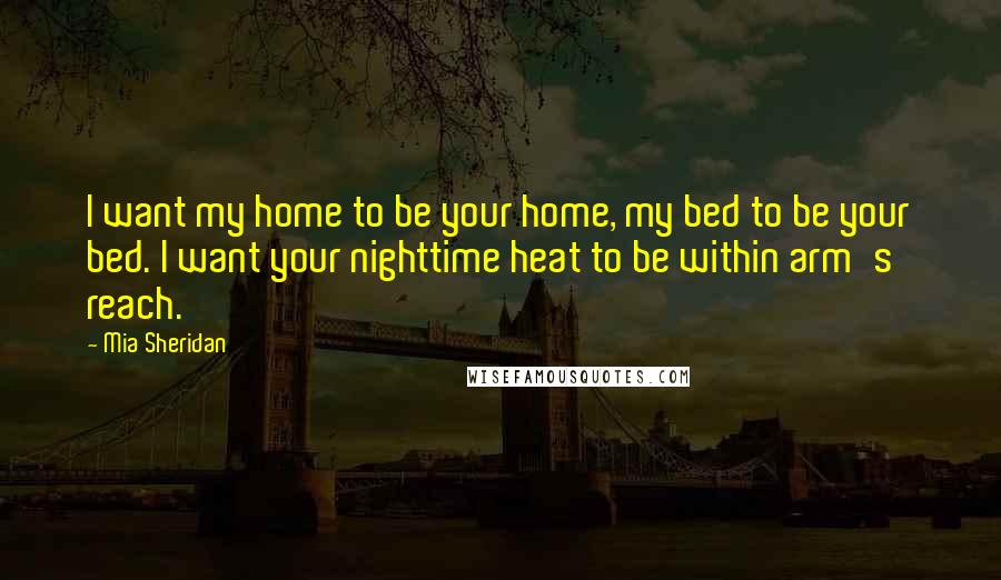 Mia Sheridan Quotes: I want my home to be your home, my bed to be your bed. I want your nighttime heat to be within arm's reach.