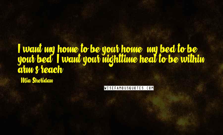 Mia Sheridan Quotes: I want my home to be your home, my bed to be your bed. I want your nighttime heat to be within arm's reach.