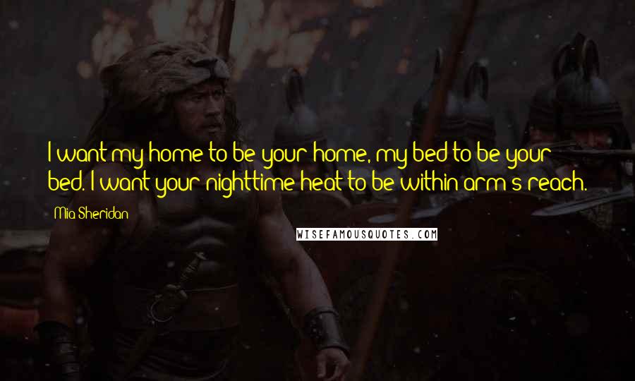 Mia Sheridan Quotes: I want my home to be your home, my bed to be your bed. I want your nighttime heat to be within arm's reach.