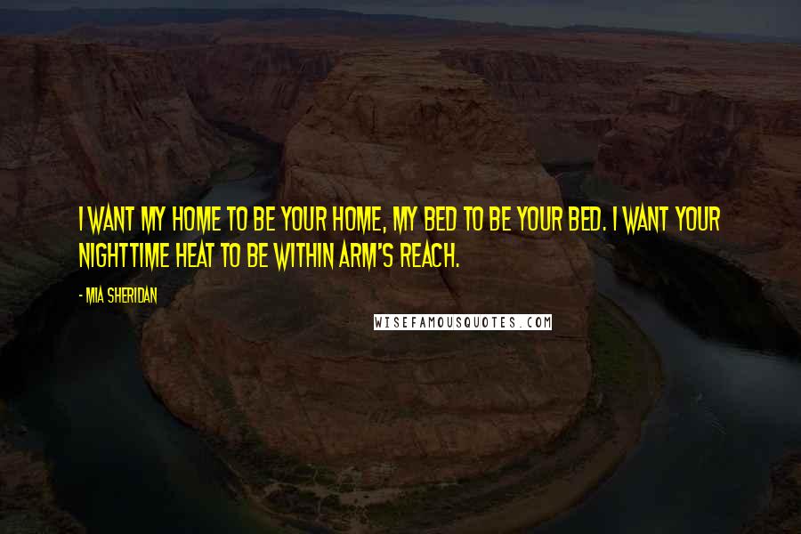 Mia Sheridan Quotes: I want my home to be your home, my bed to be your bed. I want your nighttime heat to be within arm's reach.