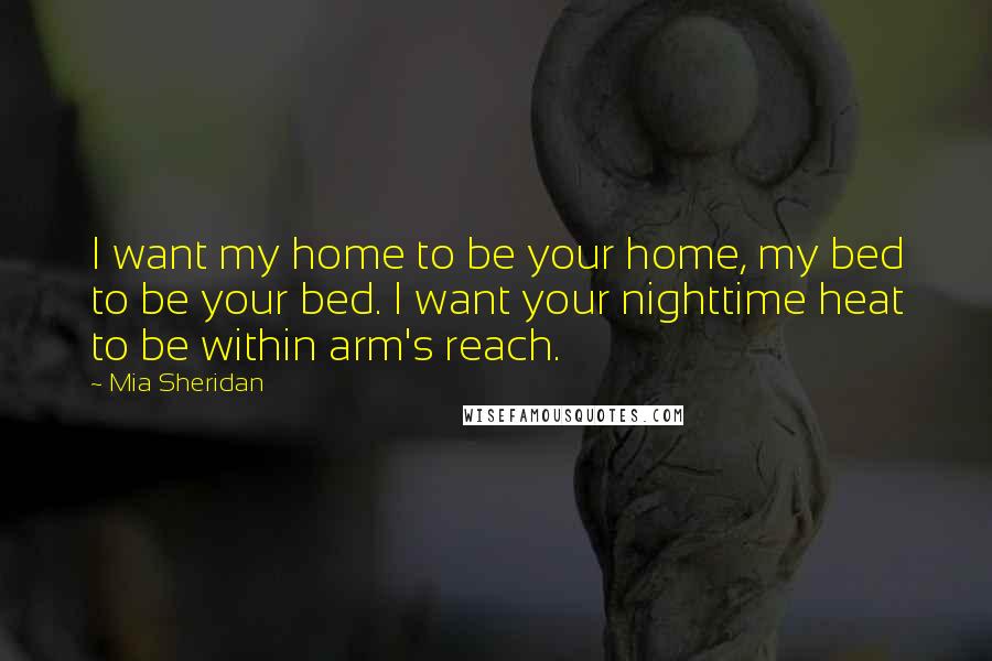 Mia Sheridan Quotes: I want my home to be your home, my bed to be your bed. I want your nighttime heat to be within arm's reach.