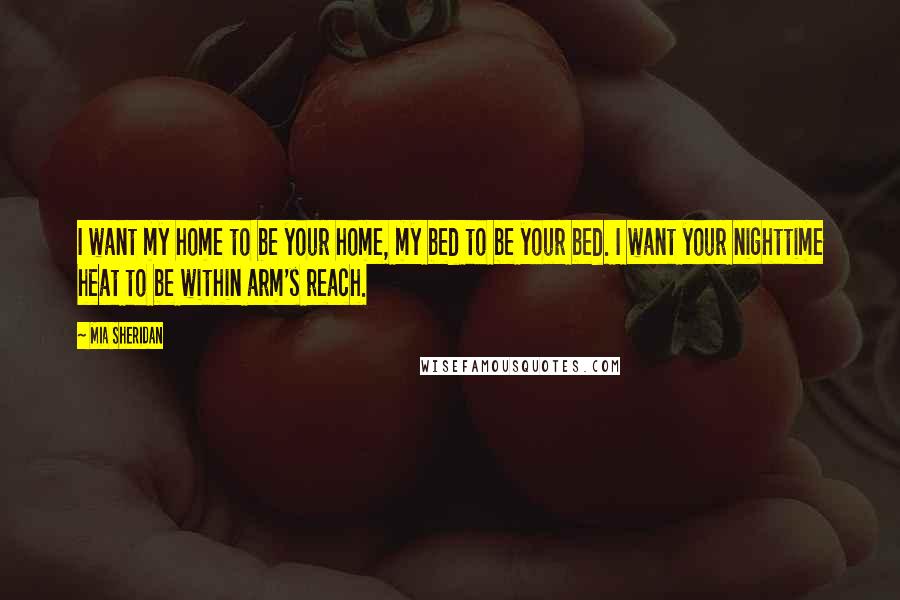 Mia Sheridan Quotes: I want my home to be your home, my bed to be your bed. I want your nighttime heat to be within arm's reach.