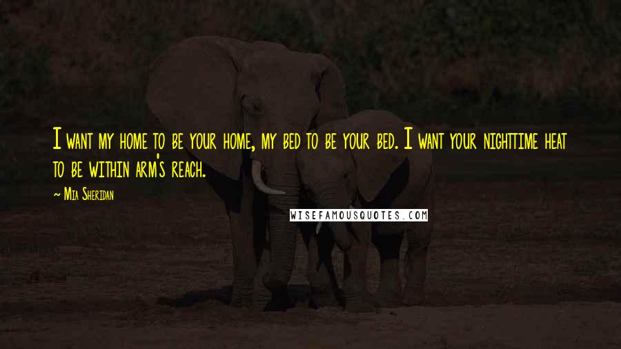 Mia Sheridan Quotes: I want my home to be your home, my bed to be your bed. I want your nighttime heat to be within arm's reach.