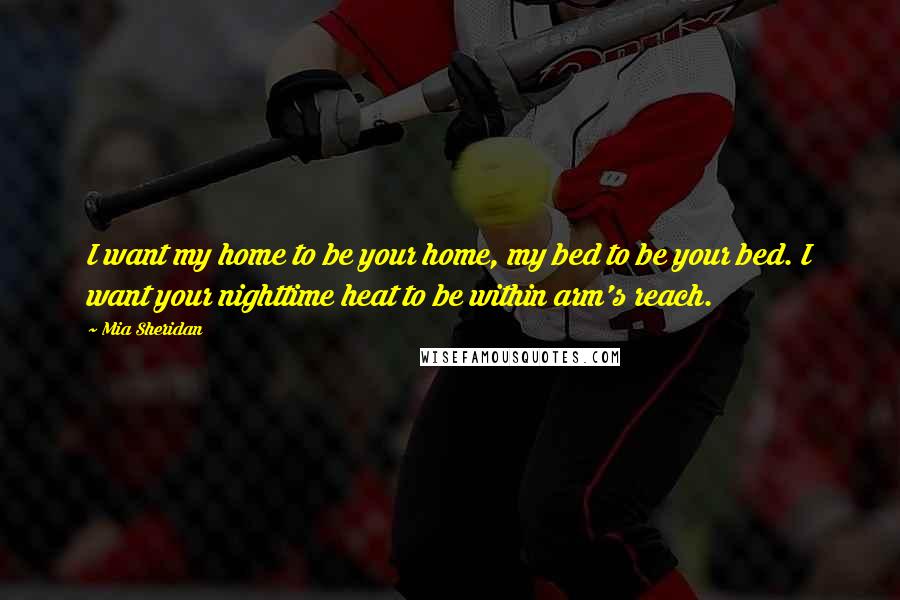 Mia Sheridan Quotes: I want my home to be your home, my bed to be your bed. I want your nighttime heat to be within arm's reach.