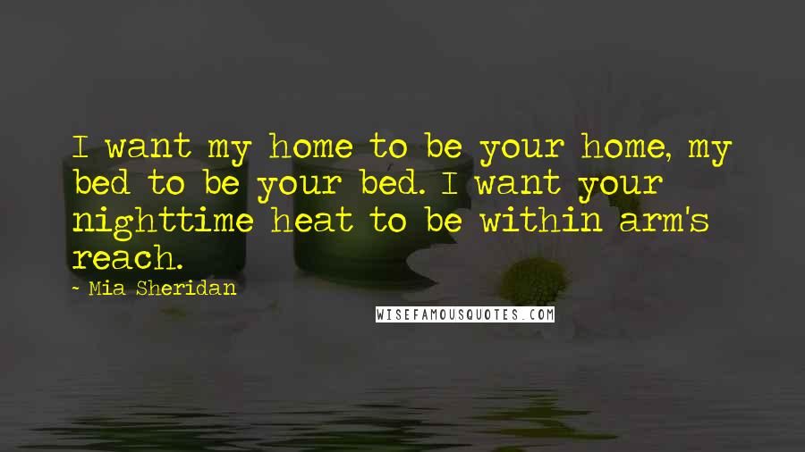 Mia Sheridan Quotes: I want my home to be your home, my bed to be your bed. I want your nighttime heat to be within arm's reach.