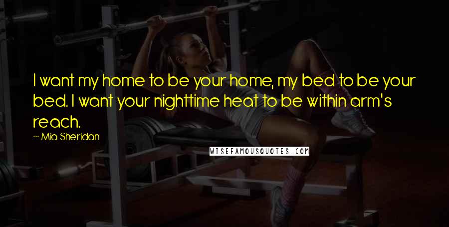 Mia Sheridan Quotes: I want my home to be your home, my bed to be your bed. I want your nighttime heat to be within arm's reach.