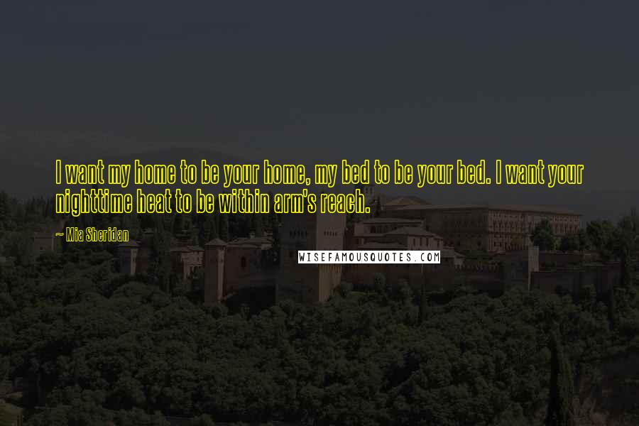 Mia Sheridan Quotes: I want my home to be your home, my bed to be your bed. I want your nighttime heat to be within arm's reach.
