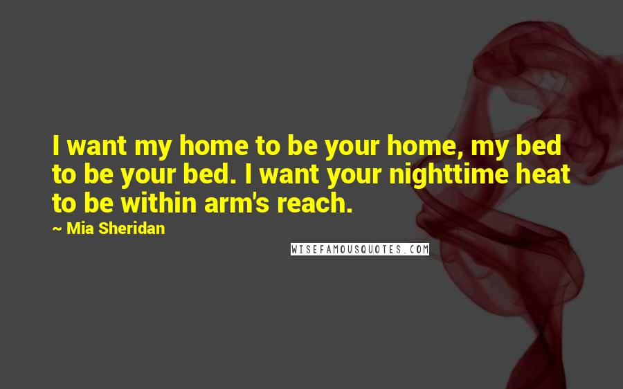 Mia Sheridan Quotes: I want my home to be your home, my bed to be your bed. I want your nighttime heat to be within arm's reach.