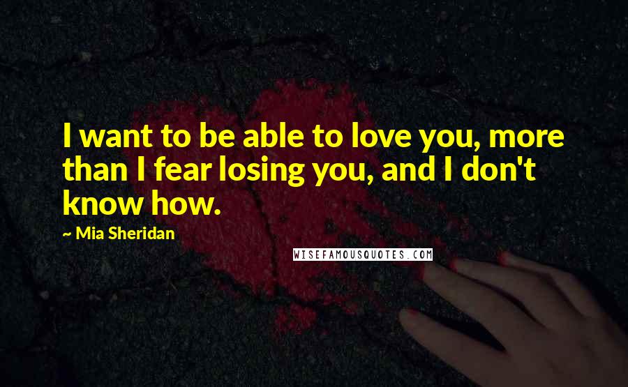 Mia Sheridan Quotes: I want to be able to love you, more than I fear losing you, and I don't know how.