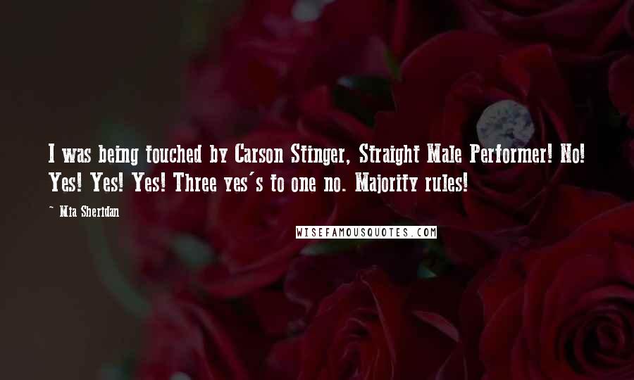 Mia Sheridan Quotes: I was being touched by Carson Stinger, Straight Male Performer! No! Yes! Yes! Yes! Three yes's to one no. Majority rules!