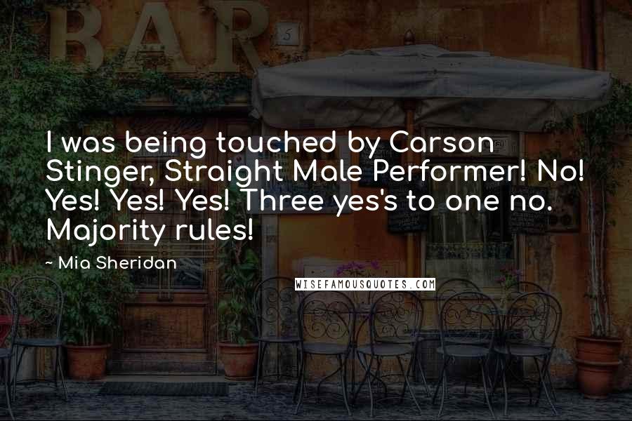 Mia Sheridan Quotes: I was being touched by Carson Stinger, Straight Male Performer! No! Yes! Yes! Yes! Three yes's to one no. Majority rules!