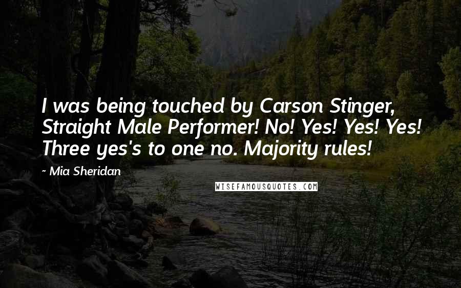 Mia Sheridan Quotes: I was being touched by Carson Stinger, Straight Male Performer! No! Yes! Yes! Yes! Three yes's to one no. Majority rules!