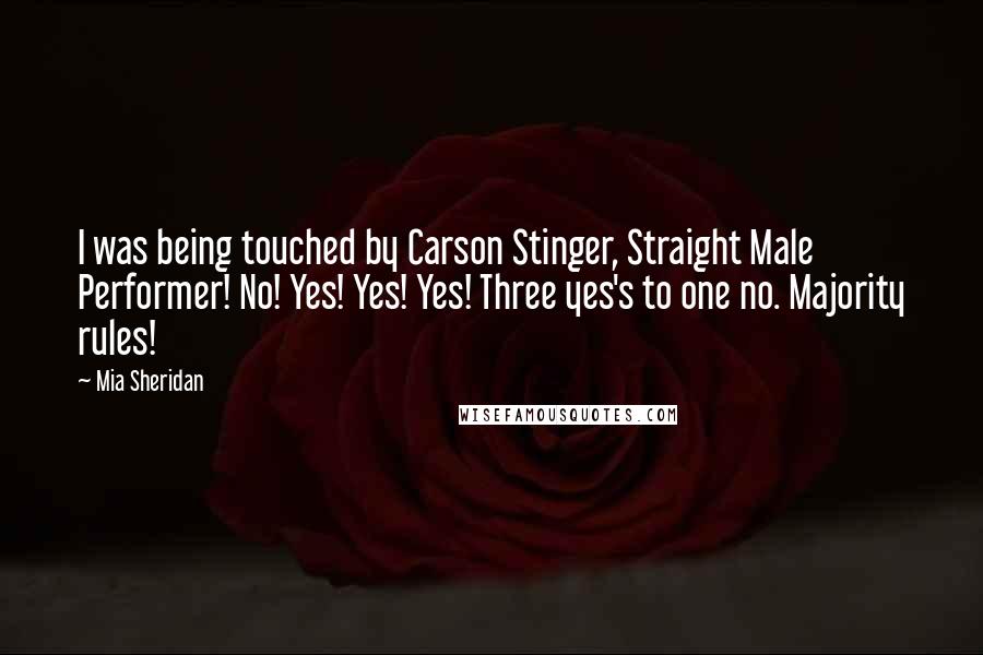 Mia Sheridan Quotes: I was being touched by Carson Stinger, Straight Male Performer! No! Yes! Yes! Yes! Three yes's to one no. Majority rules!