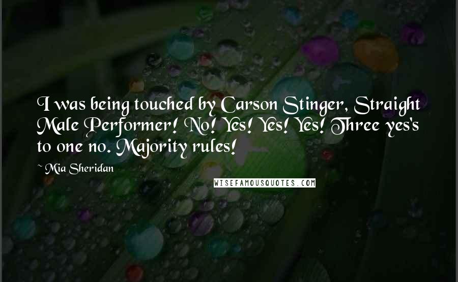 Mia Sheridan Quotes: I was being touched by Carson Stinger, Straight Male Performer! No! Yes! Yes! Yes! Three yes's to one no. Majority rules!