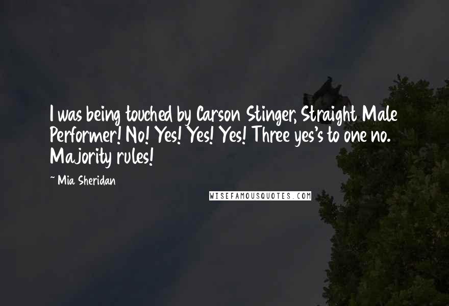 Mia Sheridan Quotes: I was being touched by Carson Stinger, Straight Male Performer! No! Yes! Yes! Yes! Three yes's to one no. Majority rules!