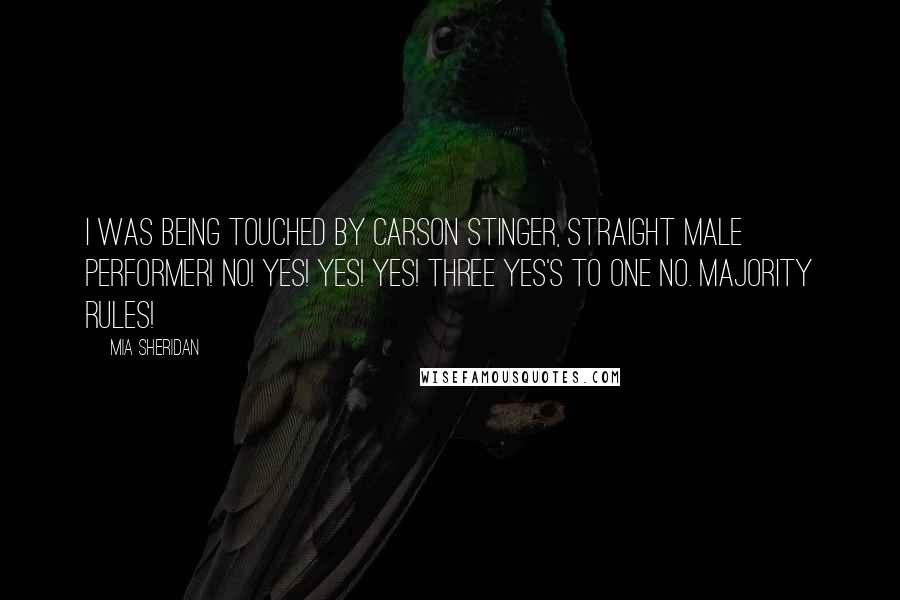 Mia Sheridan Quotes: I was being touched by Carson Stinger, Straight Male Performer! No! Yes! Yes! Yes! Three yes's to one no. Majority rules!