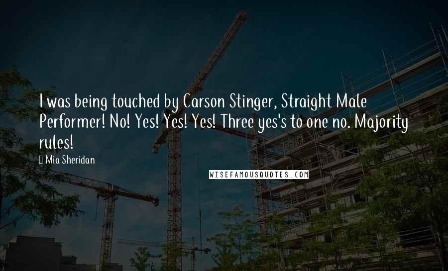 Mia Sheridan Quotes: I was being touched by Carson Stinger, Straight Male Performer! No! Yes! Yes! Yes! Three yes's to one no. Majority rules!