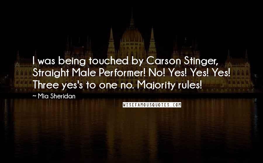 Mia Sheridan Quotes: I was being touched by Carson Stinger, Straight Male Performer! No! Yes! Yes! Yes! Three yes's to one no. Majority rules!