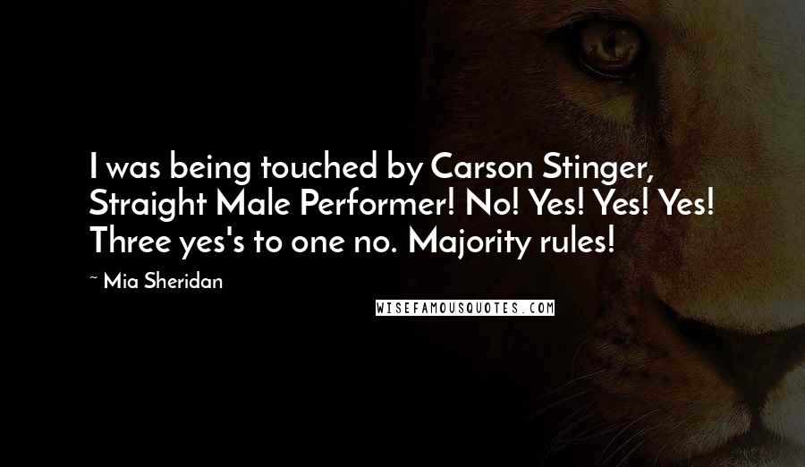 Mia Sheridan Quotes: I was being touched by Carson Stinger, Straight Male Performer! No! Yes! Yes! Yes! Three yes's to one no. Majority rules!