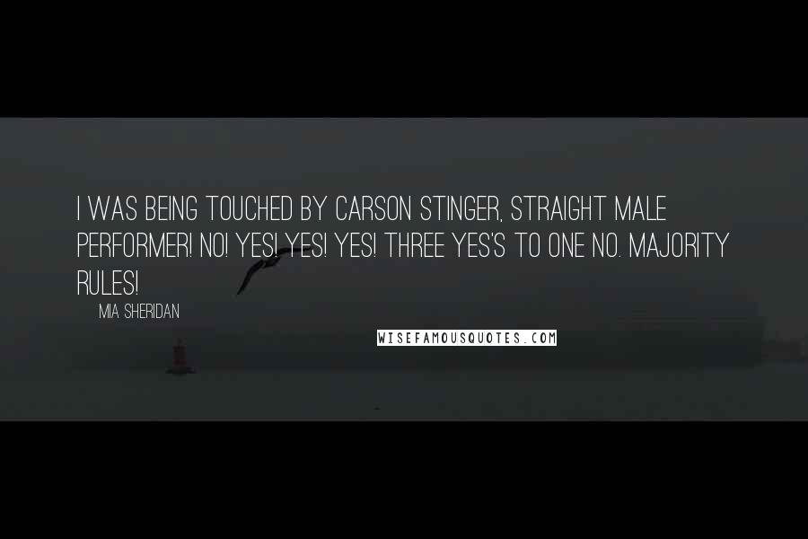 Mia Sheridan Quotes: I was being touched by Carson Stinger, Straight Male Performer! No! Yes! Yes! Yes! Three yes's to one no. Majority rules!