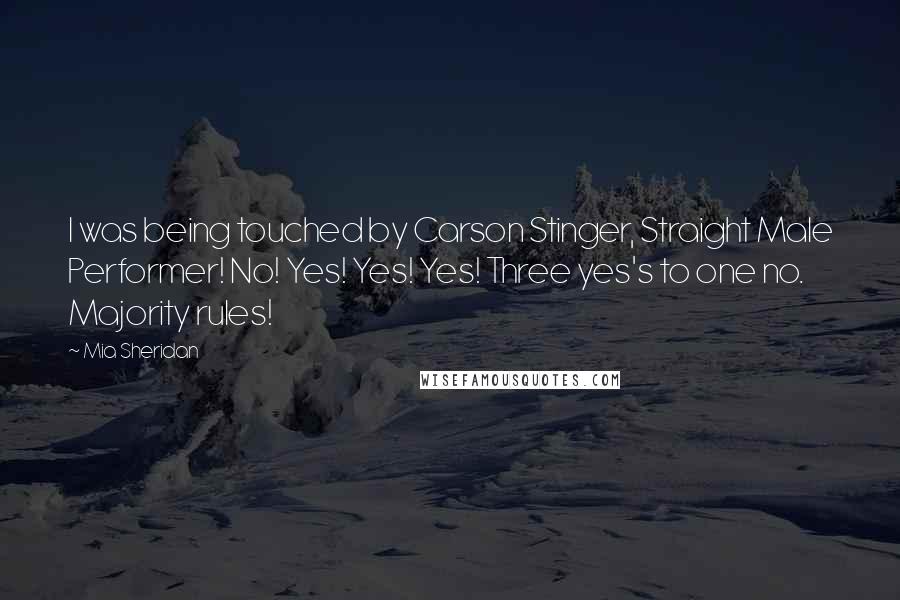 Mia Sheridan Quotes: I was being touched by Carson Stinger, Straight Male Performer! No! Yes! Yes! Yes! Three yes's to one no. Majority rules!