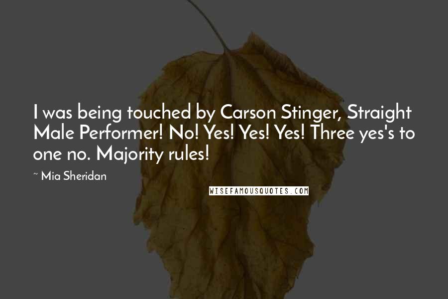 Mia Sheridan Quotes: I was being touched by Carson Stinger, Straight Male Performer! No! Yes! Yes! Yes! Three yes's to one no. Majority rules!