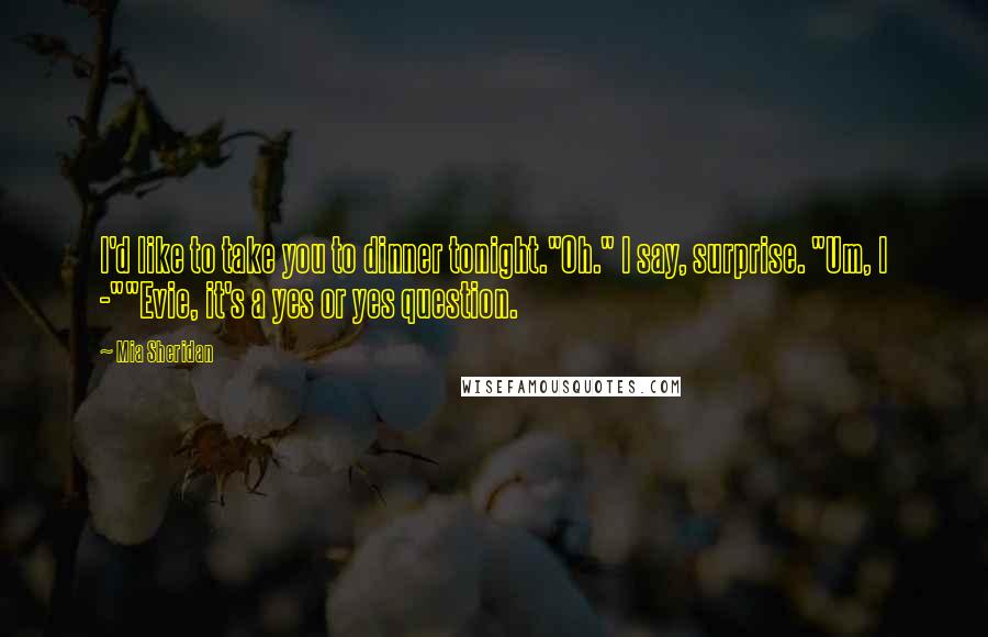 Mia Sheridan Quotes: I'd like to take you to dinner tonight."Oh." I say, surprise. "Um, I -""Evie, it's a yes or yes question.