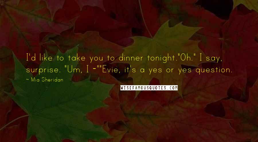 Mia Sheridan Quotes: I'd like to take you to dinner tonight."Oh." I say, surprise. "Um, I -""Evie, it's a yes or yes question.