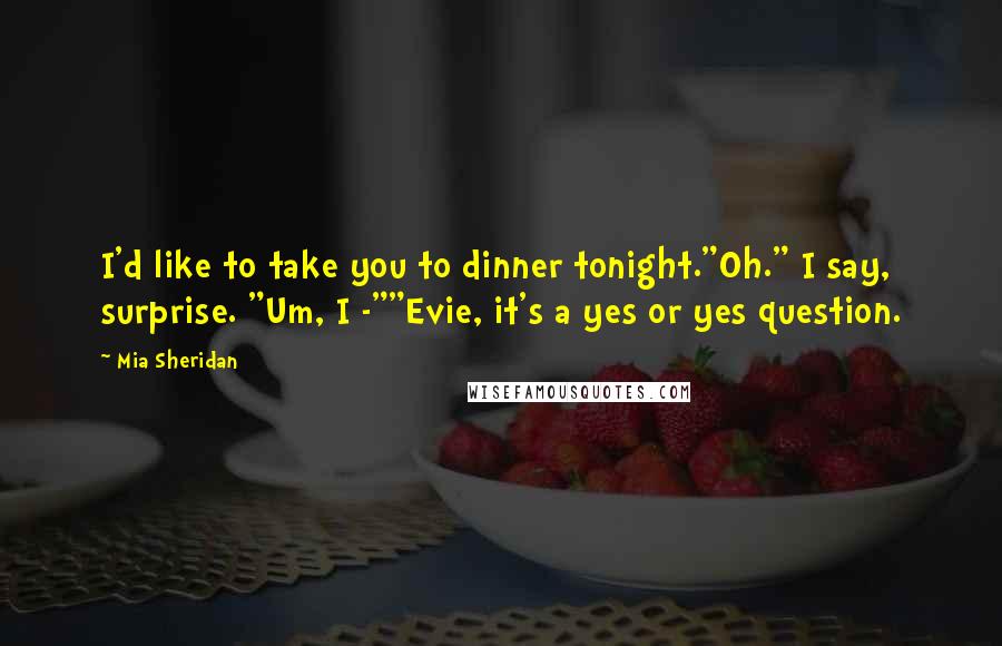 Mia Sheridan Quotes: I'd like to take you to dinner tonight."Oh." I say, surprise. "Um, I -""Evie, it's a yes or yes question.
