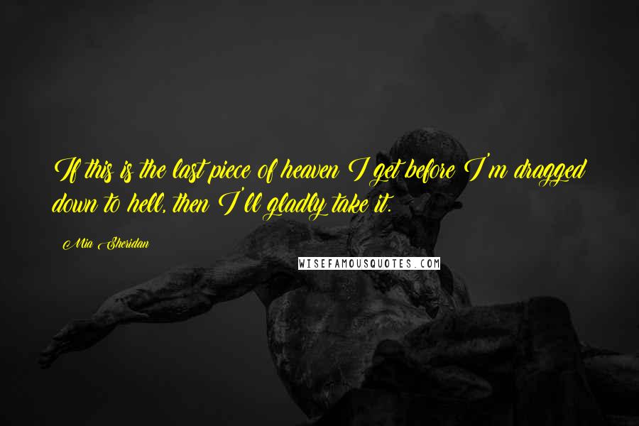 Mia Sheridan Quotes: If this is the last piece of heaven I get before I'm dragged down to hell, then I'll gladly take it.