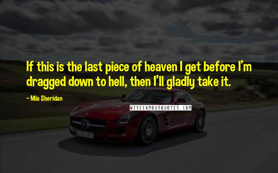 Mia Sheridan Quotes: If this is the last piece of heaven I get before I'm dragged down to hell, then I'll gladly take it.