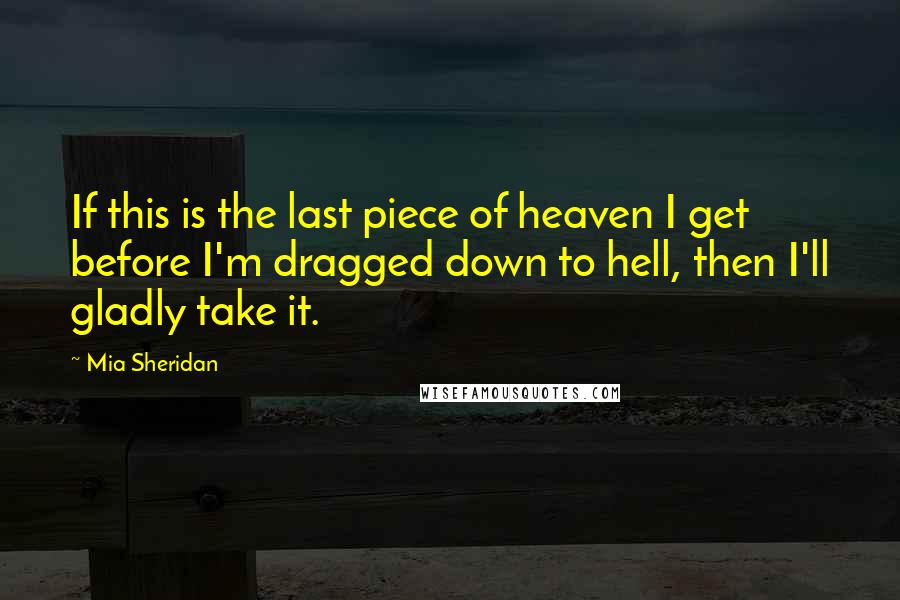 Mia Sheridan Quotes: If this is the last piece of heaven I get before I'm dragged down to hell, then I'll gladly take it.