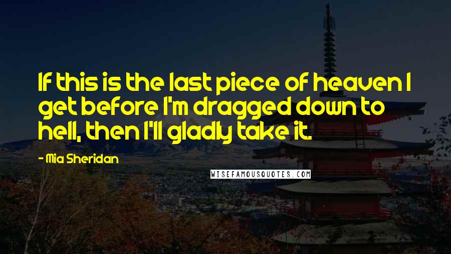 Mia Sheridan Quotes: If this is the last piece of heaven I get before I'm dragged down to hell, then I'll gladly take it.